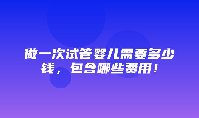 做一次试管婴儿需要多少钱，包含哪些费用！