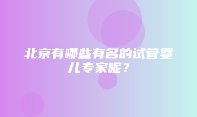 北京有哪些有名的试管婴儿专家呢？