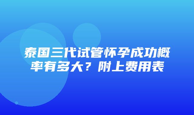 泰国三代试管怀孕成功概率有多大？附上费用表