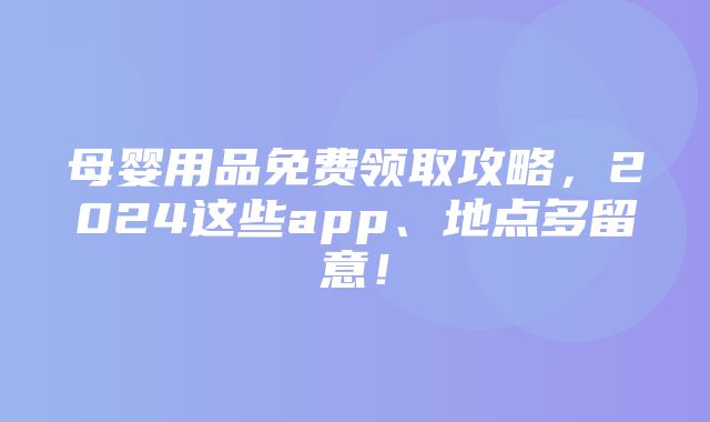 母婴用品免费领取攻略，2024这些app、地点多留意！