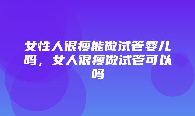 女性人很瘦能做试管婴儿吗，女人很瘦做试管可以吗