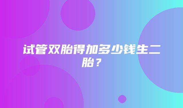 试管双胎得加多少钱生二胎？