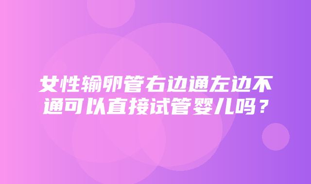 女性输卵管右边通左边不通可以直接试管婴儿吗？