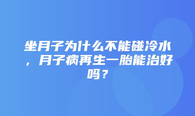 坐月子为什么不能碰冷水，月子病再生一胎能治好吗？