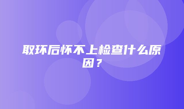 取环后怀不上检查什么原因？