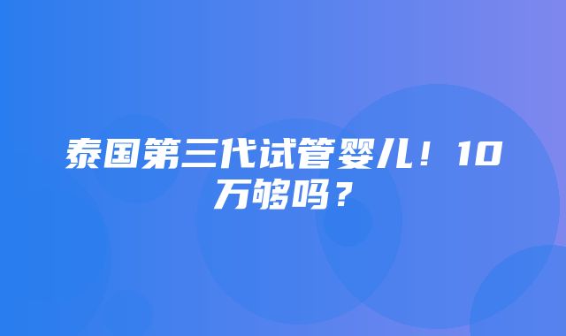 泰国第三代试管婴儿！10万够吗？