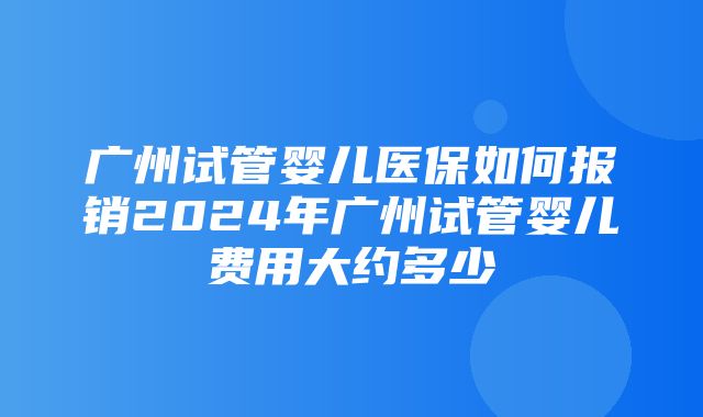 广州试管婴儿医保如何报销2024年广州试管婴儿费用大约多少