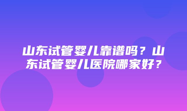 山东试管婴儿靠谱吗？山东试管婴儿医院哪家好？