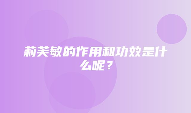 莉芙敏的作用和功效是什么呢？