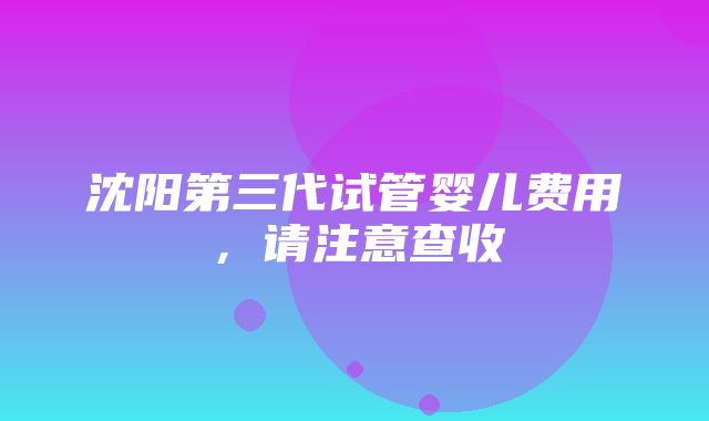 沈阳第三代试管婴儿费用，请注意查收