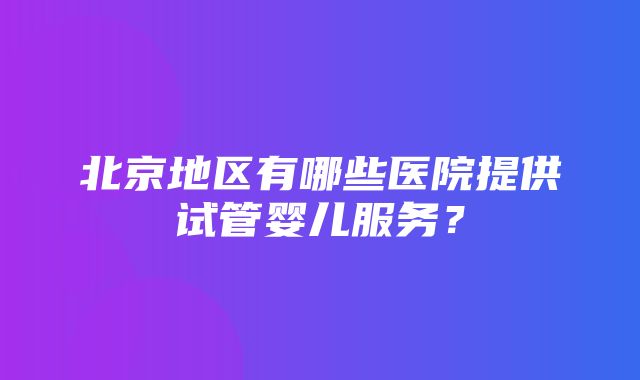 北京地区有哪些医院提供试管婴儿服务？