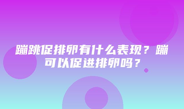 蹦跳促排卵有什么表现？蹦可以促进排卵吗？