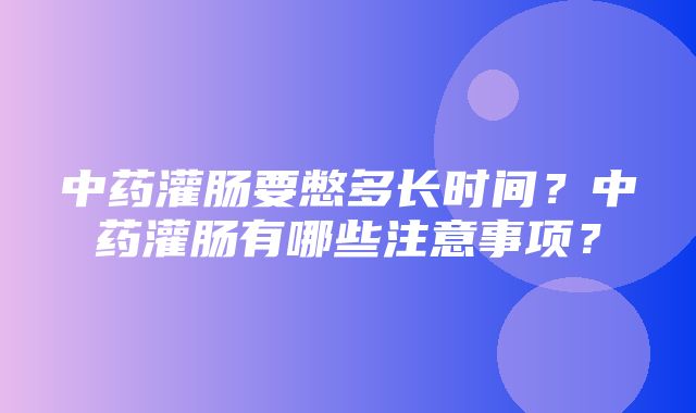 中药灌肠要憋多长时间？中药灌肠有哪些注意事项？