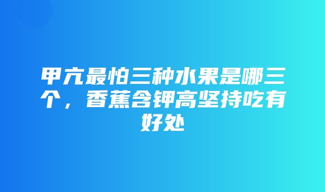 甲亢最怕三种水果是哪三个，香蕉含钾高坚持吃有好处