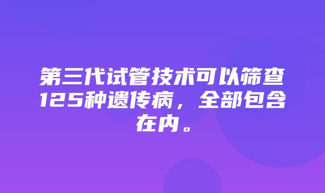 第三代试管技术可以筛查125种遗传病，全部包含在内。