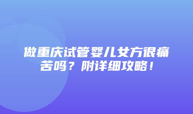 做重庆试管婴儿女方很痛苦吗？附详细攻略！