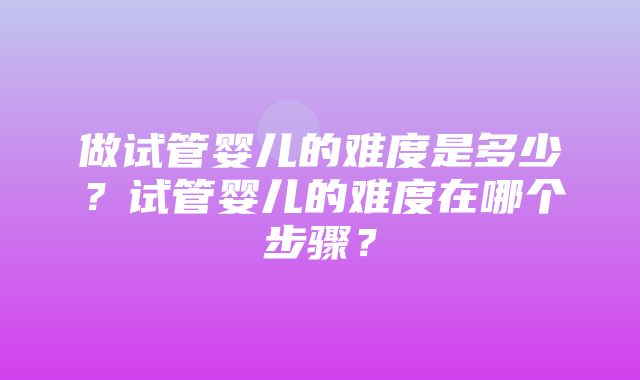 做试管婴儿的难度是多少？试管婴儿的难度在哪个步骤？