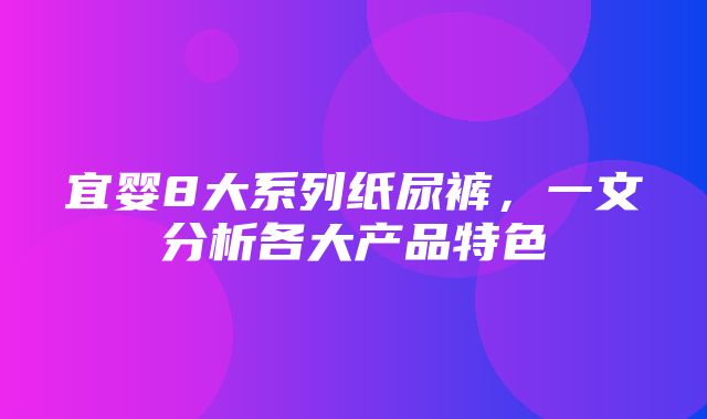 宜婴8大系列纸尿裤，一文分析各大产品特色