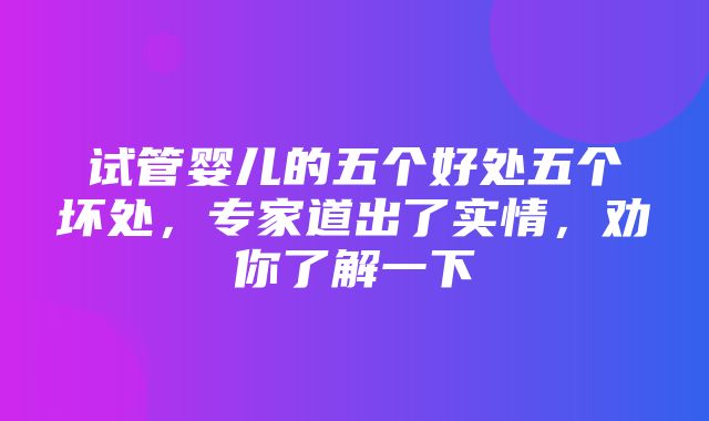 试管婴儿的五个好处五个坏处，专家道出了实情，劝你了解一下