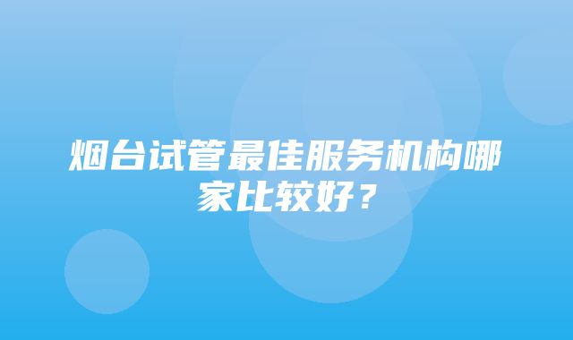 烟台试管最佳服务机构哪家比较好？