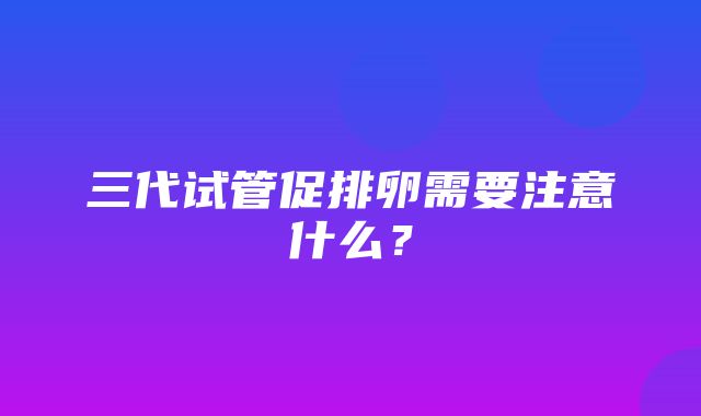 三代试管促排卵需要注意什么？