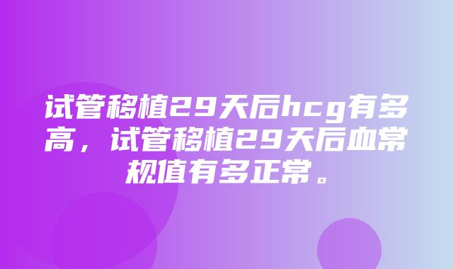 试管移植29天后hcg有多高，试管移植29天后血常规值有多正常。