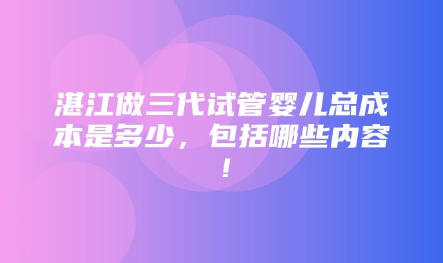 湛江做三代试管婴儿总成本是多少，包括哪些内容！