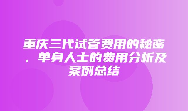 重庆三代试管费用的秘密、单身人士的费用分析及案例总结