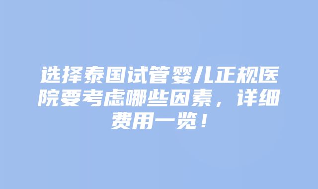 选择泰国试管婴儿正规医院要考虑哪些因素，详细费用一览！