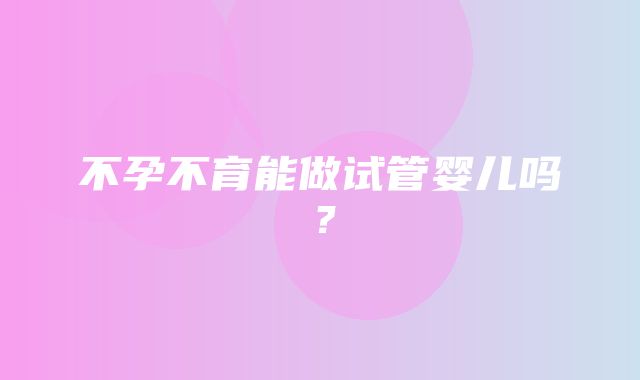 不孕不育能做试管婴儿吗？