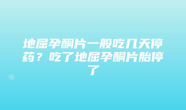 地屈孕酮片一般吃几天停药？吃了地屈孕酮片胎停了