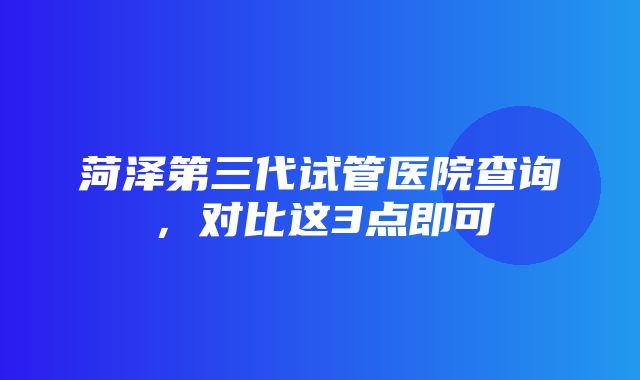 菏泽第三代试管医院查询，对比这3点即可