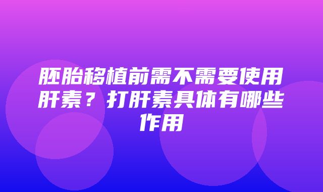 胚胎移植前需不需要使用肝素？打肝素具体有哪些作用