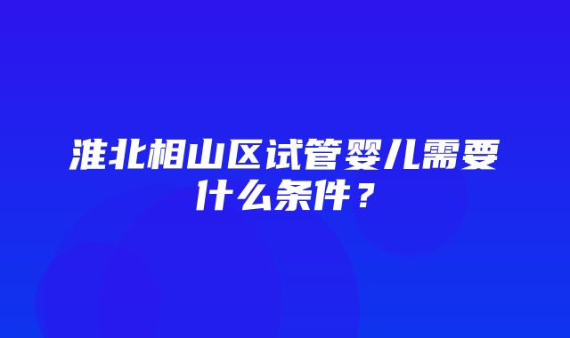 淮北相山区试管婴儿需要什么条件？