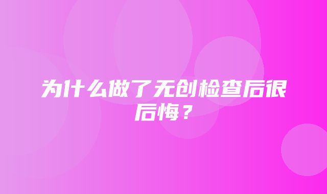 为什么做了无创检查后很后悔？