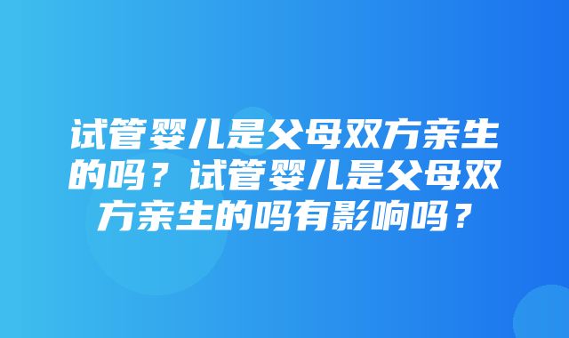 试管婴儿是父母双方亲生的吗？试管婴儿是父母双方亲生的吗有影响吗？