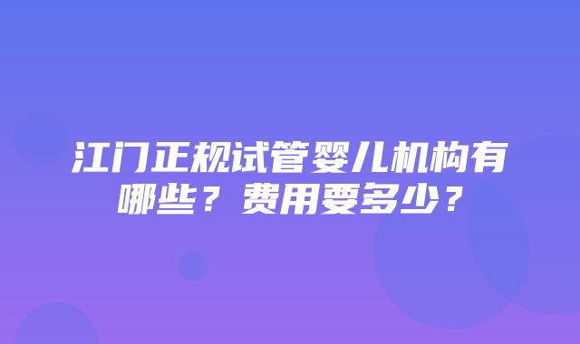 江门正规试管婴儿机构有哪些？费用要多少？