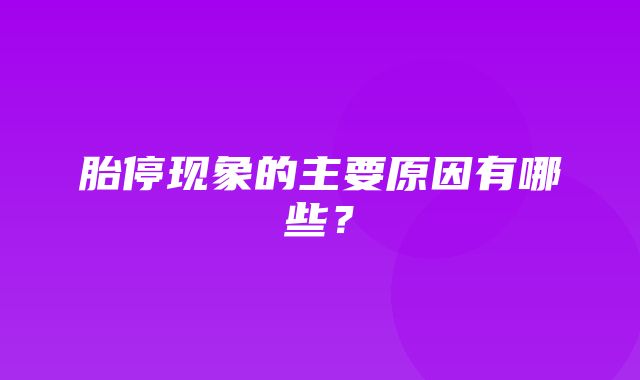 胎停现象的主要原因有哪些？