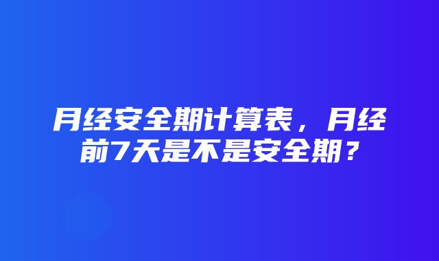 月经安全期计算表，月经前7天是不是安全期？