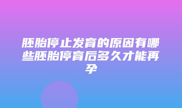 胚胎停止发育的原因有哪些胚胎停育后多久才能再孕