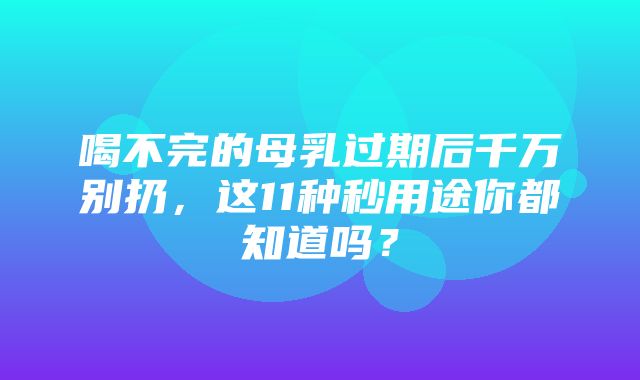 喝不完的母乳过期后千万别扔，这11种秒用途你都知道吗？