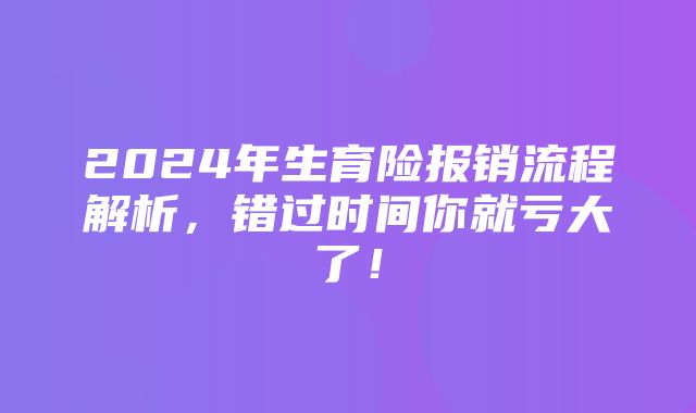 2024年生育险报销流程解析，错过时间你就亏大了！