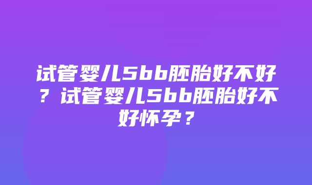 试管婴儿5bb胚胎好不好？试管婴儿5bb胚胎好不好怀孕？