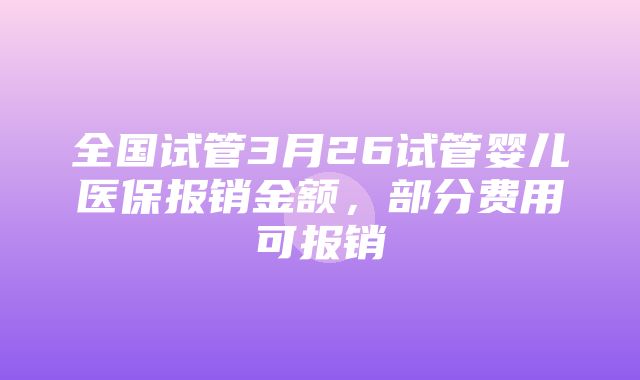 全国试管3月26试管婴儿医保报销金额，部分费用可报销