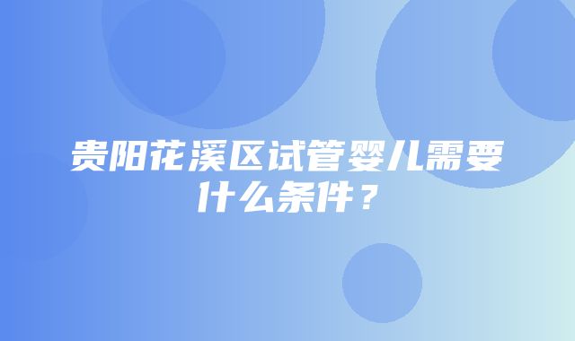 贵阳花溪区试管婴儿需要什么条件？