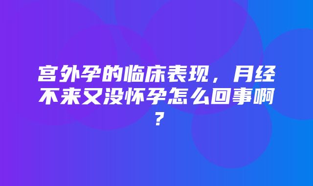 宫外孕的临床表现，月经不来又没怀孕怎么回事啊？