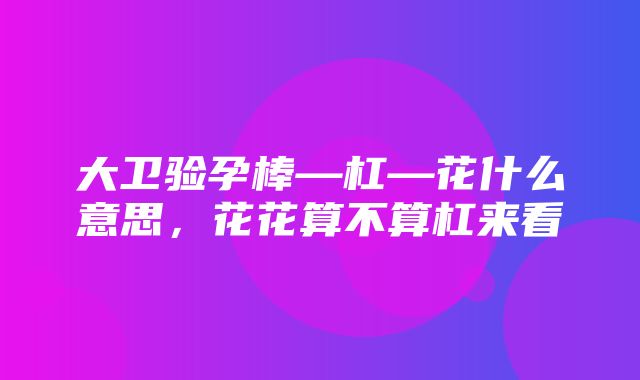 大卫验孕棒—杠—花什么意思，花花算不算杠来看