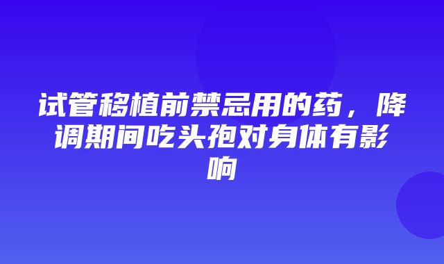 试管移植前禁忌用的药，降调期间吃头孢对身体有影响