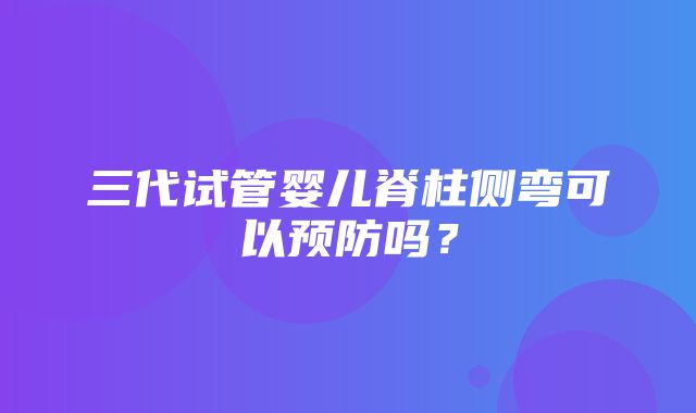 三代试管婴儿脊柱侧弯可以预防吗？