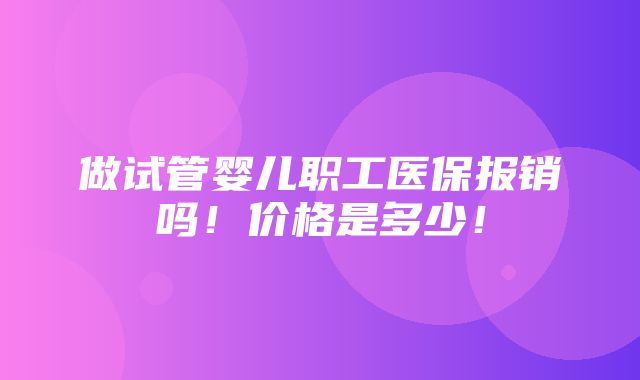 做试管婴儿职工医保报销吗！价格是多少！